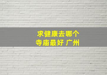 求健康去哪个寺庙最好 广州